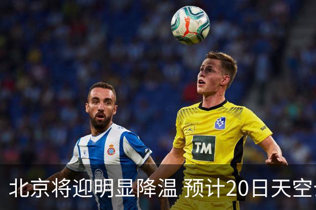 北京将迎明显降温 预计20日天空云量增多山区有弱降水
