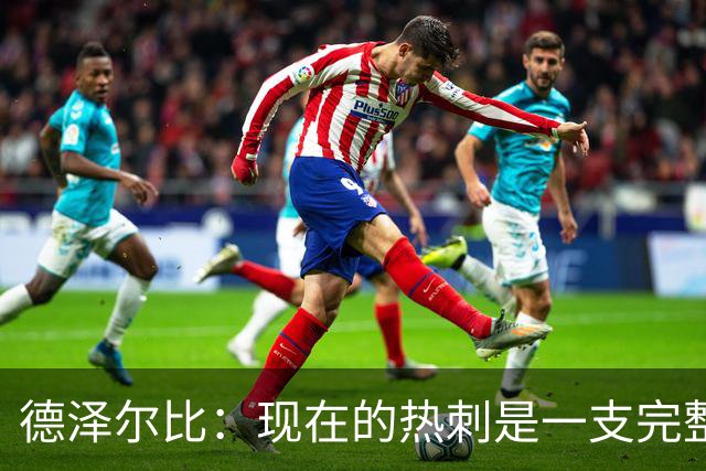 德泽尔比：现在的热刺是一支完整的球队，队内氛围也有了变化