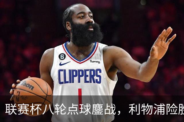 联赛杯八轮点球鏖战，利物浦险胜切尔西晋级，阿隆索弃用埃斯特旺
